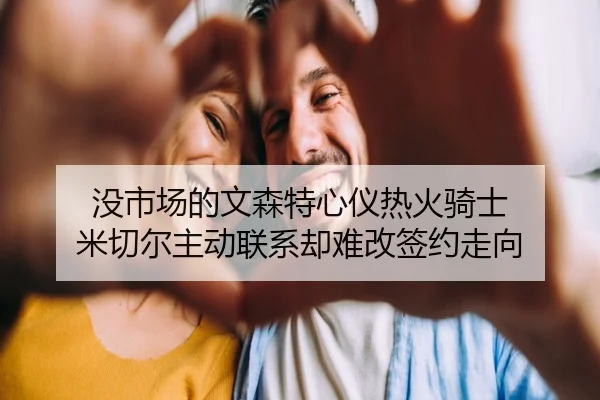 没市场的文森特心仪热火骑士 米切尔主动联系却难改签约走向