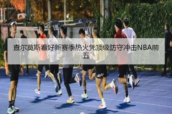 查尔莫斯看好新赛季热火凭顶级防守冲击NBA前五