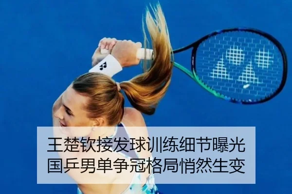 王楚钦接发球训练细节曝光 国乒男单争冠格局悄然生变